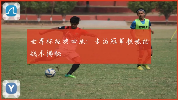 世界杯经典回放:专访冠军教练的战术揭秘