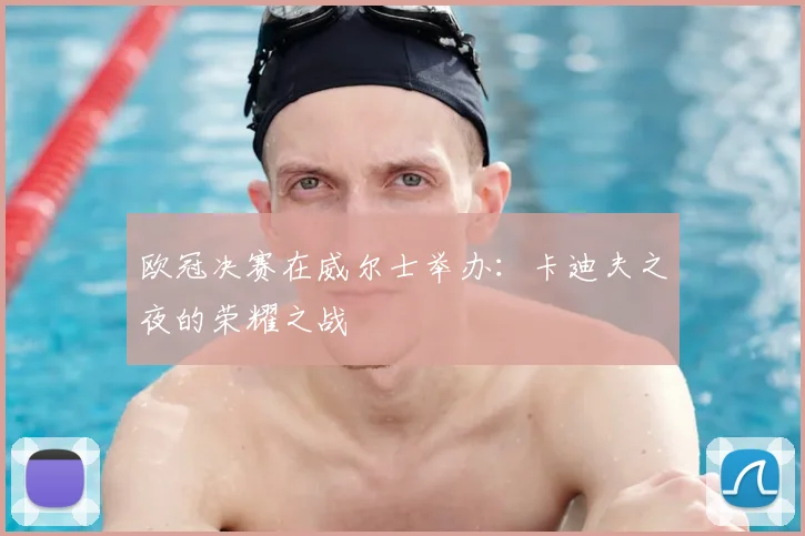欧冠决赛在威尔士举办：卡迪夫之夜的荣耀之战