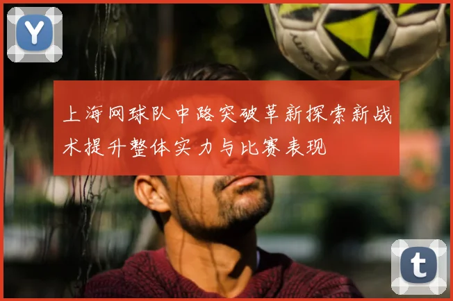 上海网球队中路突破革新探索新战术提升整体实力与比赛表现